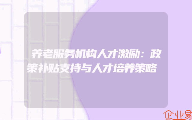 养老服务机构人才激励：政策补贴支持与人才培养策略