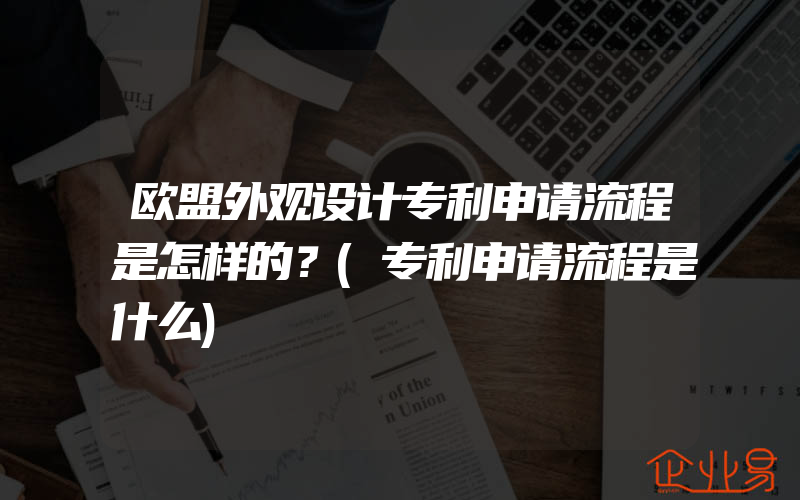 欧盟外观设计专利申请流程是怎样的？(专利申请流程是什么)