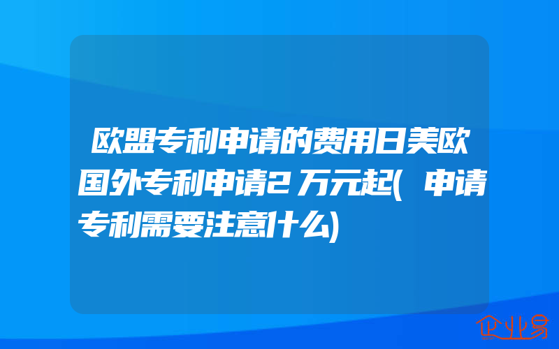 欧盟专利申请的费用日美欧国外专利申请2万元起(申请专利需要注意什么)