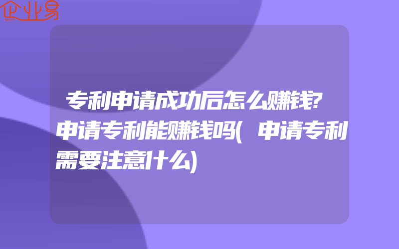 专利申请成功后怎么赚钱?申请专利能赚钱吗(申请专利需要注意什么)