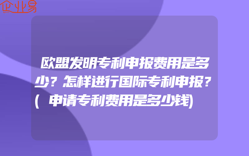 欧盟发明专利申报费用是多少？怎样进行国际专利申报？(申请专利费用是多少钱)