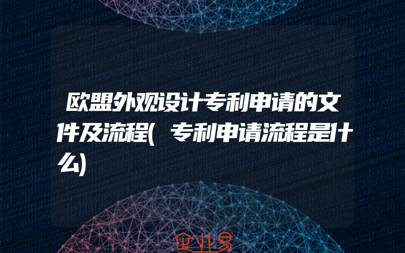 欧盟外观设计专利申请的文件及流程(专利申请流程是什么)