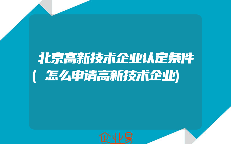 北京高新技术企业认定条件(怎么申请高新技术企业)