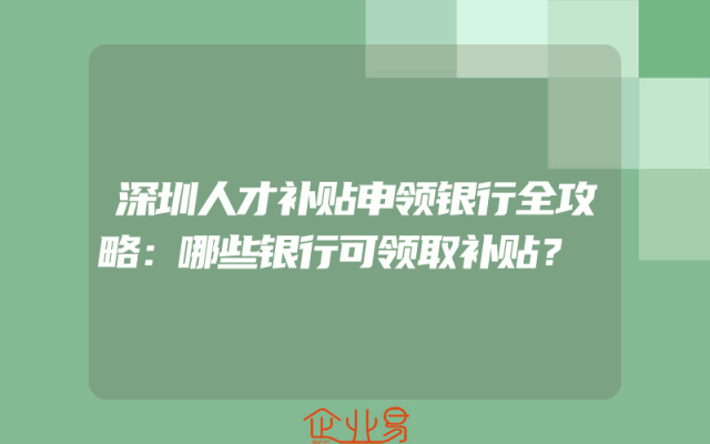 深圳人才补贴申领银行全攻略：哪些银行可领取补贴？