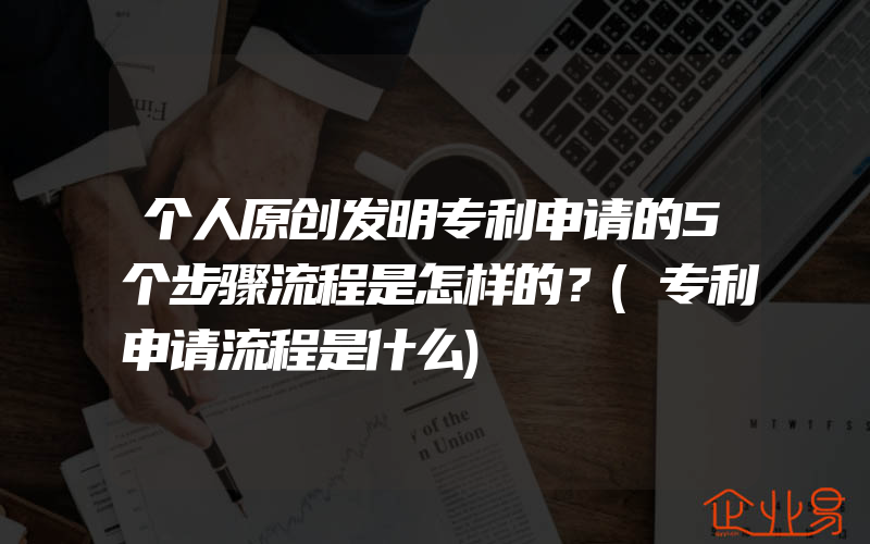 个人原创发明专利申请的5个步骤流程是怎样的？(专利申请流程是什么)