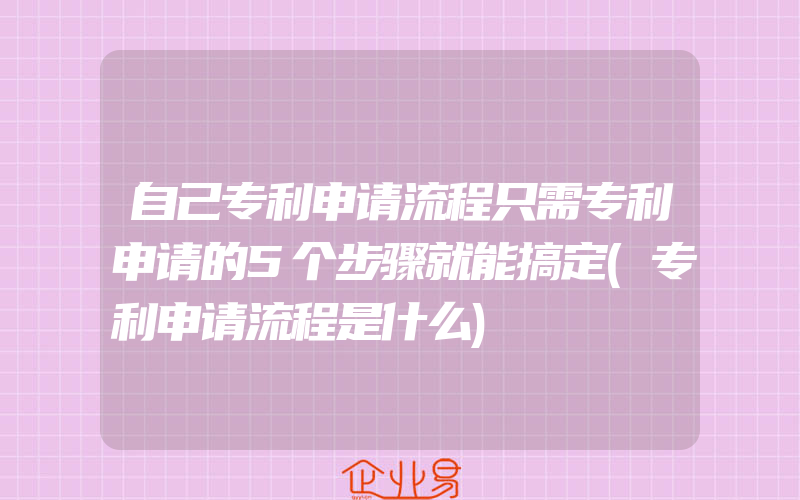 自己专利申请流程只需专利申请的5个步骤就能搞定(专利申请流程是什么)