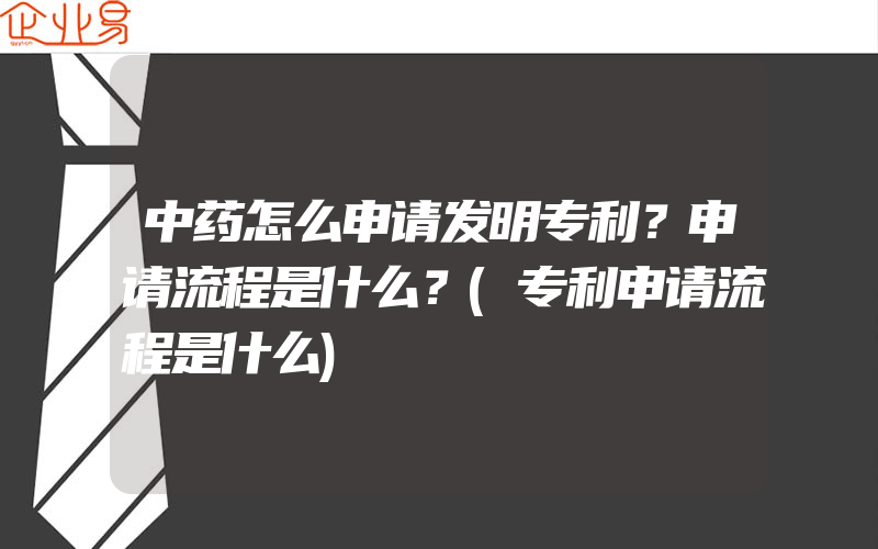 中药怎么申请发明专利？申请流程是什么？(专利申请流程是什么)