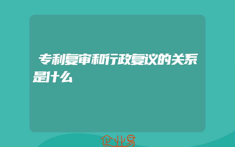 专利复审和行政复议的关系是什么