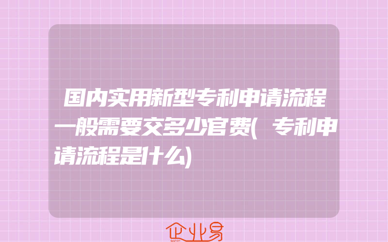 国内实用新型专利申请流程一般需要交多少官费(专利申请流程是什么)