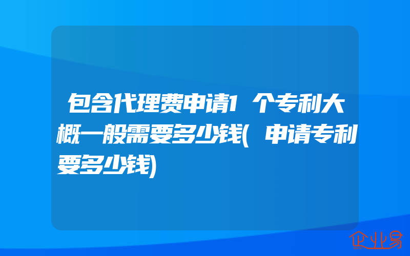 包含代理费申请1个专利大概一般需要多少钱(申请专利要多少钱)