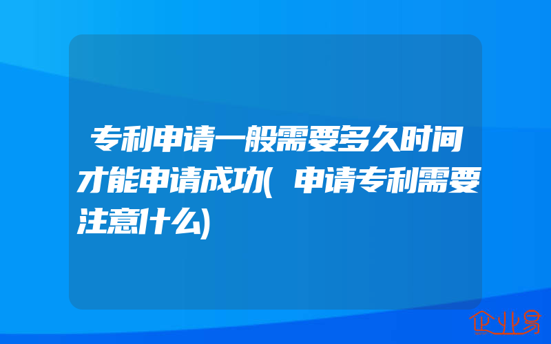 专利申请一般需要多久时间才能申请成功(申请专利需要注意什么)