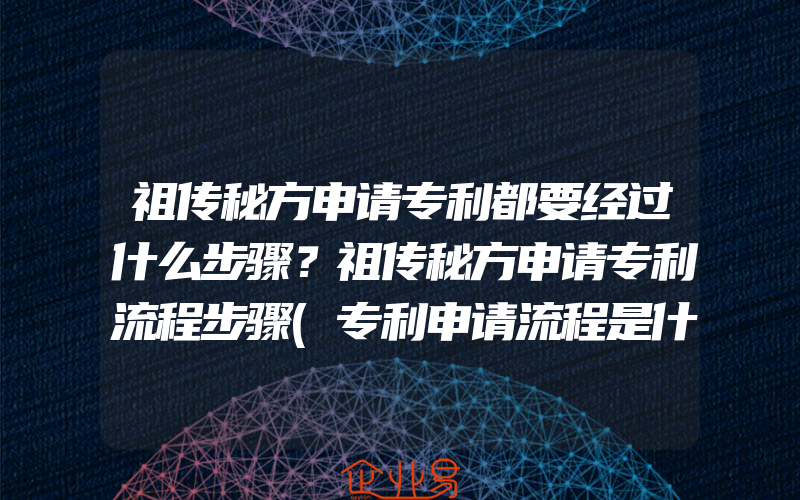 祖传秘方申请专利都要经过什么步骤？祖传秘方申请专利流程步骤(专利申请流程是什么)