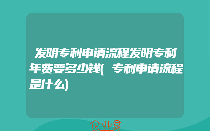 发明专利申请流程发明专利年费要多少钱(专利申请流程是什么)