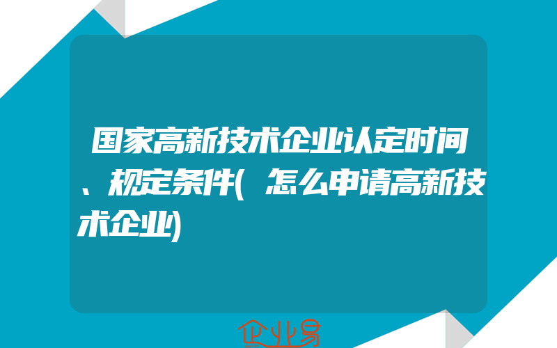 国家高新技术企业认定时间、规定条件(怎么申请高新技术企业)