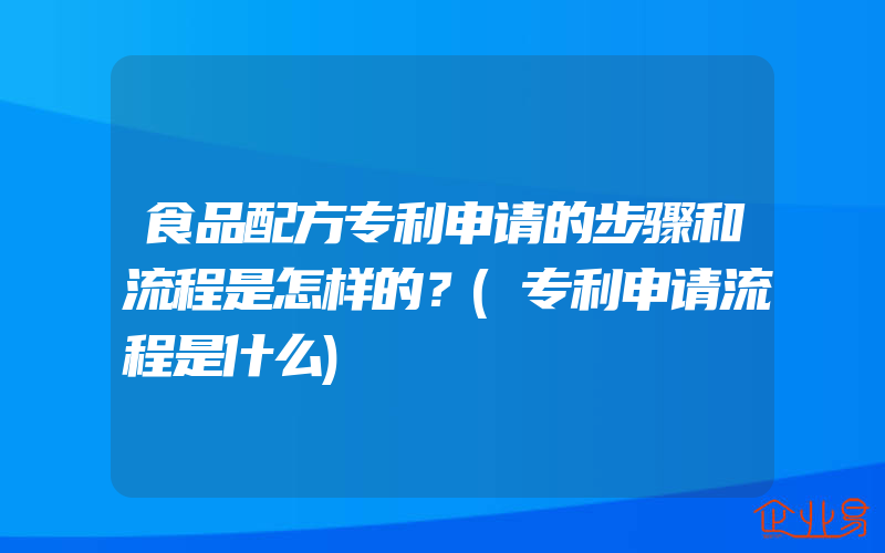 食品配方专利申请的步骤和流程是怎样的？(专利申请流程是什么)