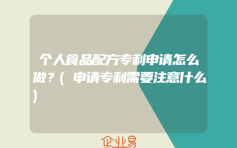 个人食品配方专利申请怎么做？(申请专利需要注意什么)