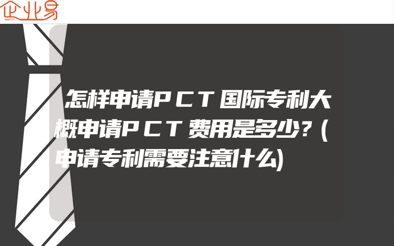怎样申请PCT国际专利大概申请PCT费用是多少？(申请专利需要注意什么)