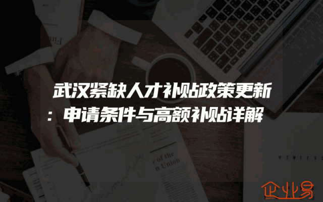 武汉紧缺人才补贴政策更新：申请条件与高额补贴详解