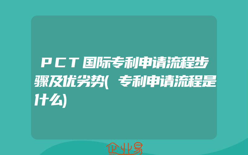 PCT国际专利申请流程步骤及优劣势(专利申请流程是什么)