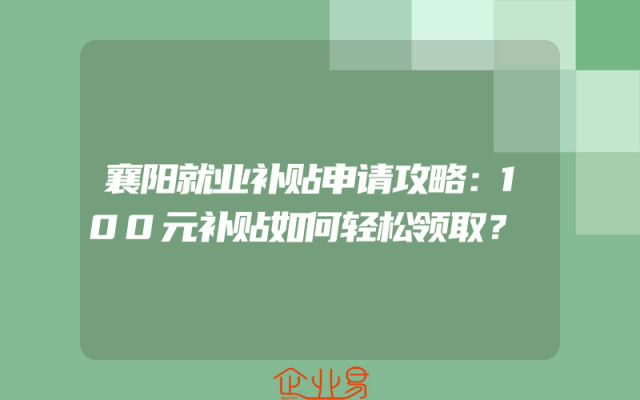 襄阳就业补贴申请攻略：100元补贴如何轻松领取？