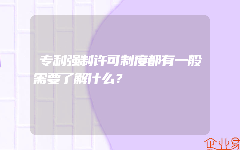 专利强制许可制度都有一般需要了解什么？