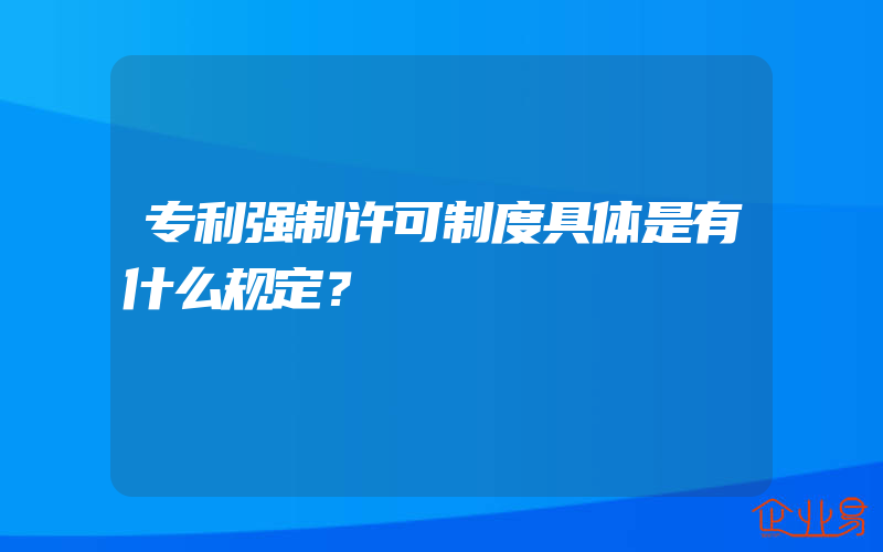 专利强制许可制度具体是有什么规定？