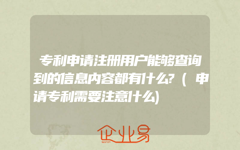 专利申请注册用户能够查询到的信息内容都有什么?(申请专利需要注意什么)