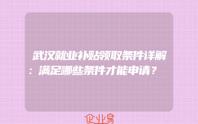 武汉就业补贴领取条件详解：满足哪些条件才能申请？