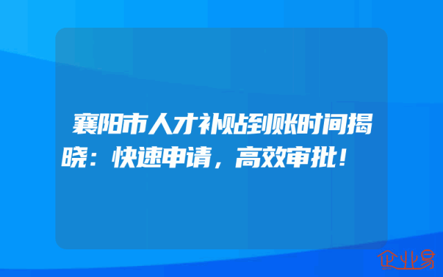 襄阳市人才补贴到账时间揭晓：快速申请，高效审批！