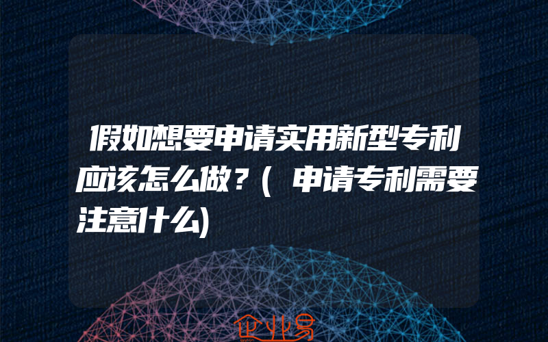 假如想要申请实用新型专利应该怎么做？(申请专利需要注意什么)