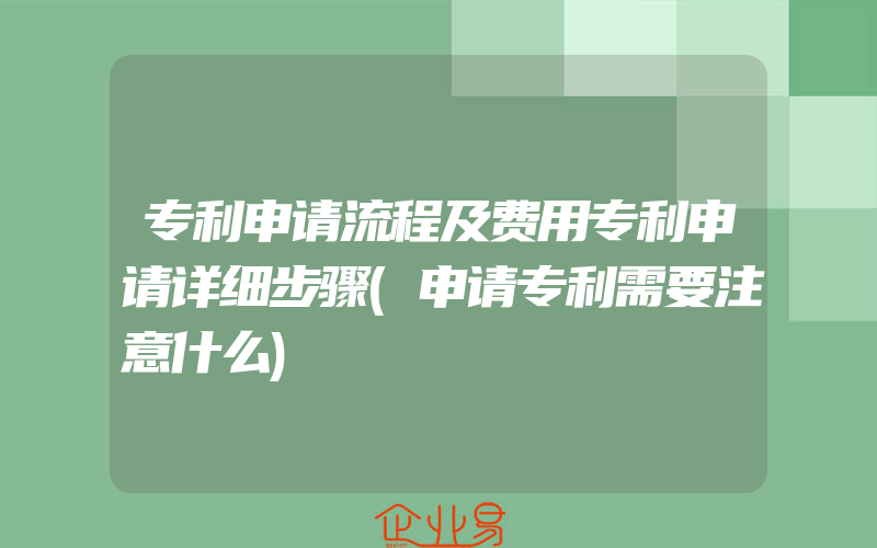 专利申请流程及费用专利申请详细步骤(申请专利需要注意什么)