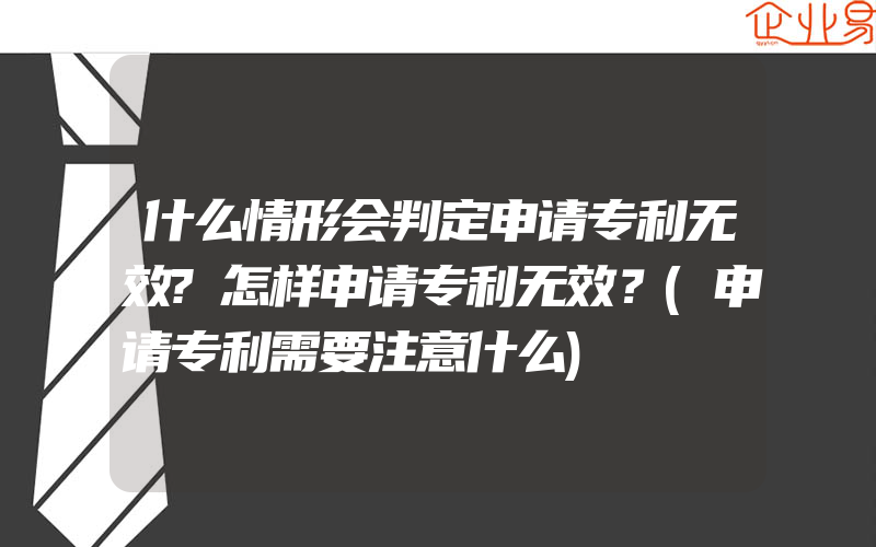 什么情形会判定申请专利无效?怎样申请专利无效？(申请专利需要注意什么)