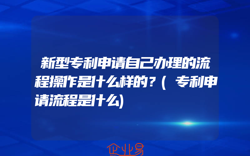 新型专利申请自己办理的流程操作是什么样的？(专利申请流程是什么)