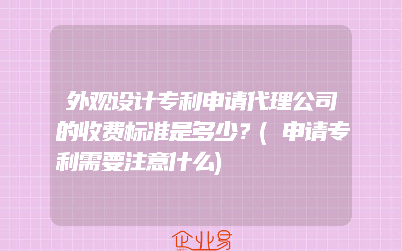 外观设计专利申请代理公司的收费标准是多少？(申请专利需要注意什么)