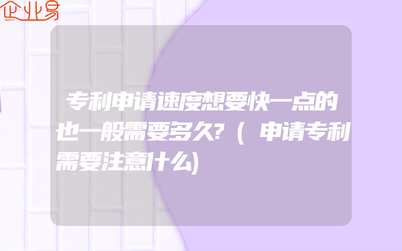 专利申请速度想要快一点的也一般需要多久?(申请专利需要注意什么)