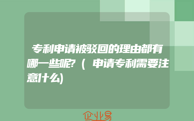 专利申请被驳回的理由都有哪一些呢?(申请专利需要注意什么)