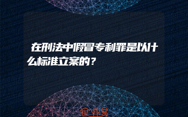 在刑法中假冒专利罪是以什么标准立案的？