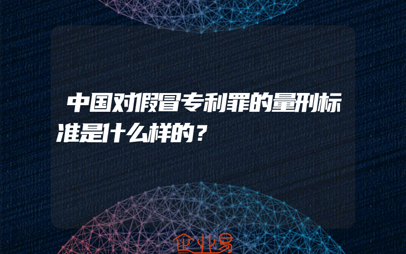 中国对假冒专利罪的量刑标准是什么样的？