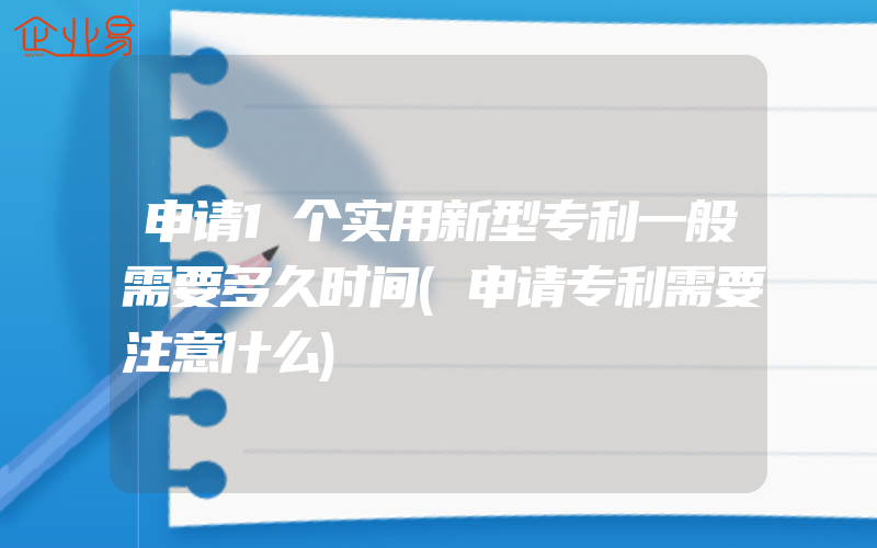 申请1个实用新型专利一般需要多久时间(申请专利需要注意什么)