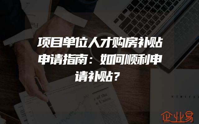 项目单位人才购房补贴申请指南：如何顺利申请补贴？