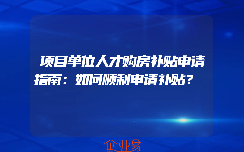 项目单位人才购房补贴申请指南：如何顺利申请补贴？