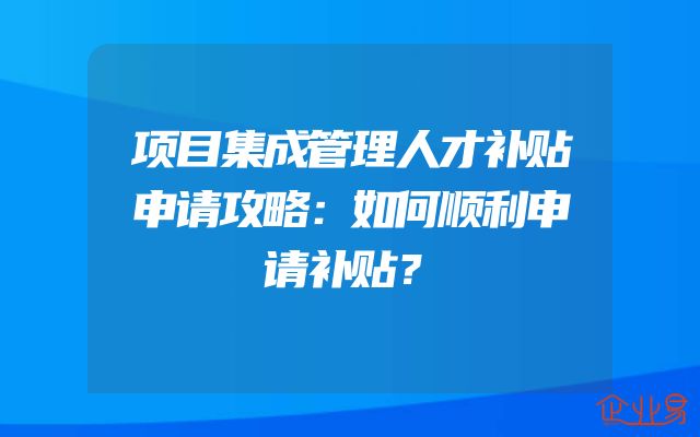 项目集成管理人才补贴申请攻略：如何顺利申请补贴？