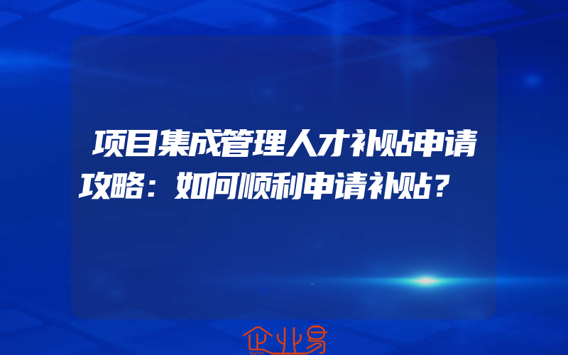 项目集成管理人才补贴申请攻略：如何顺利申请补贴？