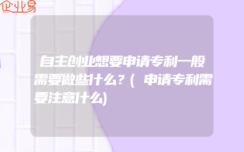 自主创业想要申请专利一般需要做些什么？(申请专利需要注意什么)