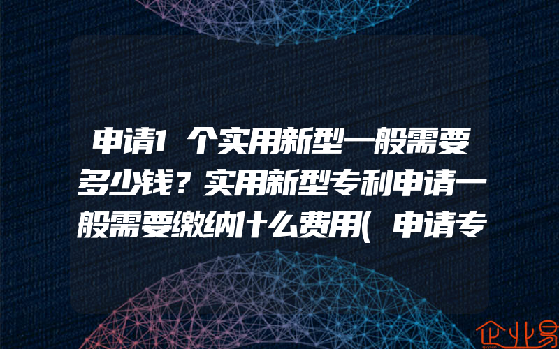 申请1个实用新型一般需要多少钱？实用新型专利申请一般需要缴纳什么费用(申请专利要多少钱)