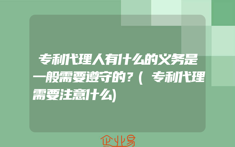 专利代理人有什么的义务是一般需要遵守的？(专利代理需要注意什么)