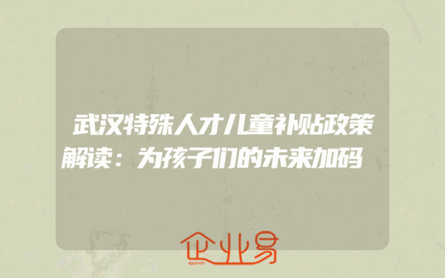 武汉特殊人才儿童补贴政策解读：为孩子们的未来加码