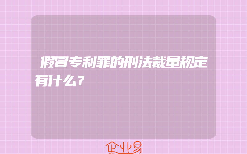 假冒专利罪的刑法裁量规定有什么？