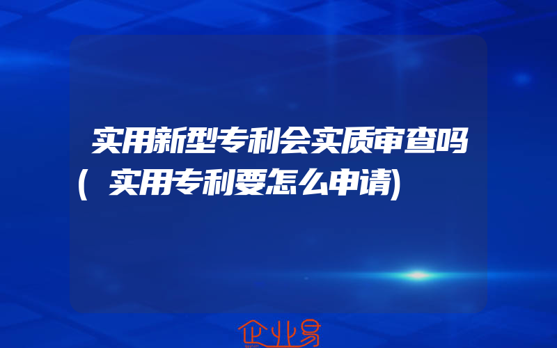 实用新型专利会实质审查吗(实用专利要怎么申请)