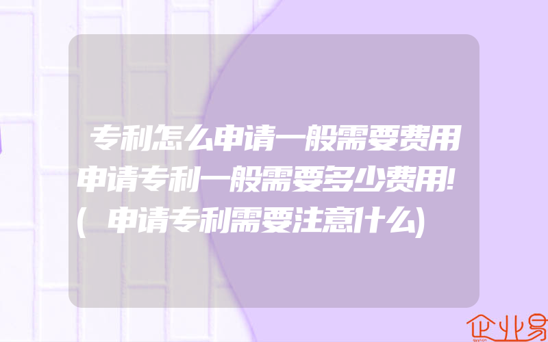 专利怎么申请一般需要费用申请专利一般需要多少费用!(申请专利需要注意什么)